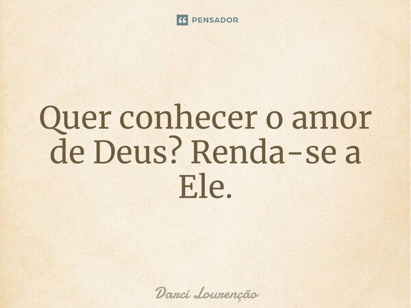 Quer conhecer o amor de Deus? Renda-se a Ele.... Frase de Darci Lourenção.