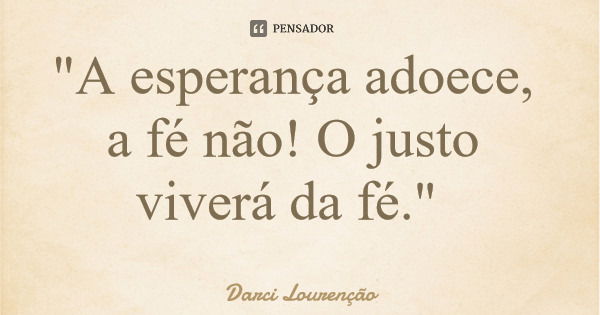 "A esperança adoece, a fé não! O justo viverá da fé."... Frase de Darci Lourenção.