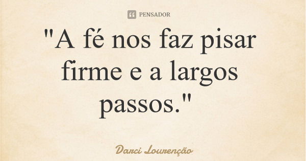 "A fé nos faz pisar firme e a largos passos."... Frase de Darci Lourenção.