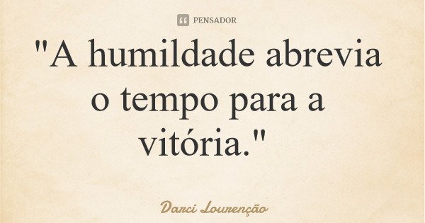 "A humildade abrevia o tempo para a vitória."... Frase de Darci Lourenção.