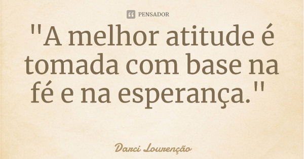 "A melhor atitude é tomada com base na fé e na esperança."... Frase de Darci Lourenção.