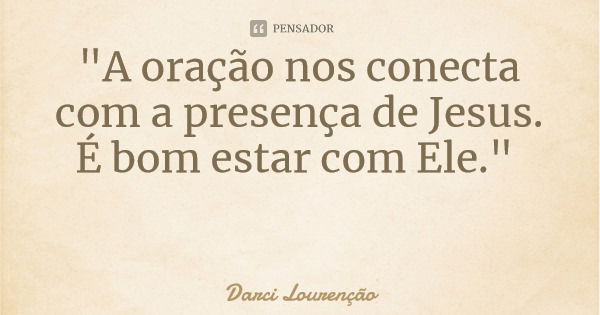"A oração nos conecta com a presença de Jesus. É bom estar com Ele."... Frase de Darci Lourenção.