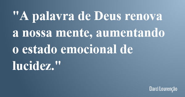 "A palavra de Deus renova a nossa mente, aumentando o estado emocional de lucidez."... Frase de Darci Lourenção.