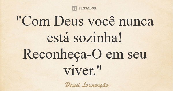 "Com Deus você nunca está sozinha! Reconheça-O em seu viver."... Frase de Darci Lourenção.