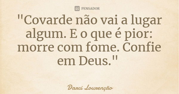 "Covarde não vai a lugar algum. E o que é pior: morre com fome. Confie em Deus."... Frase de Darci Lourenção.