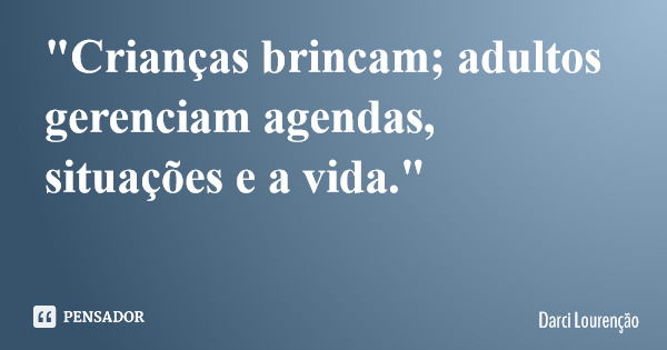 "Crianças brincam; adultos gerenciam agendas, situações e a vida."... Frase de Darci Lourenção.