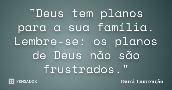 "Deus tem planos para a sua família. Lembre-se: os planos de Deus não são frustrados."... Frase de Darci Lourenção.