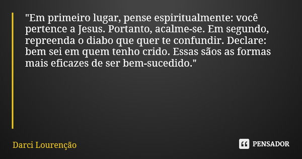 "Em primeiro lugar, pense espiritualmente: você pertence a Jesus. Portanto, acalme-se. Em segundo, repreenda o diabo que quer te confundir. Declare: bem se... Frase de Darci Lourenção.