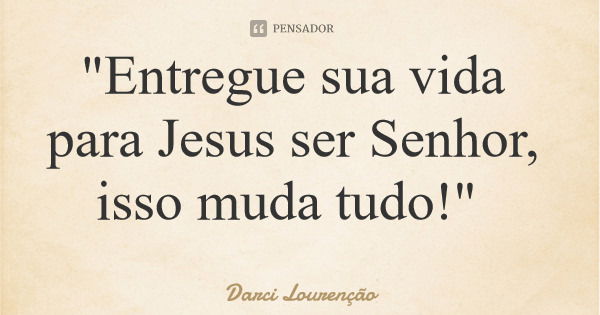 "Entregue sua vida para Jesus ser Senhor, isso muda tudo!"... Frase de Darci Lourenção.