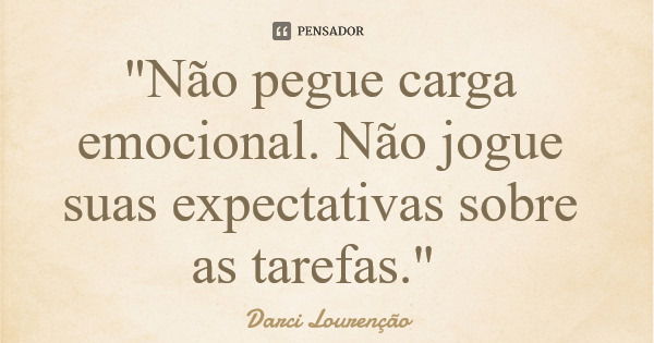 "Não pegue carga emocional. Não jogue suas expectativas sobre as tarefas."... Frase de Darci Lourenção.