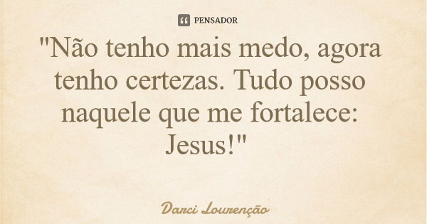 "Não tenho mais medo, agora tenho certezas. Tudo posso naquele que me fortalece: Jesus!"... Frase de Darci Lourenção.