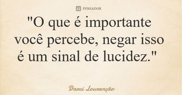 "O que é importante você percebe, negar isso é um sinal de lucidez."... Frase de Darci Lourenção.