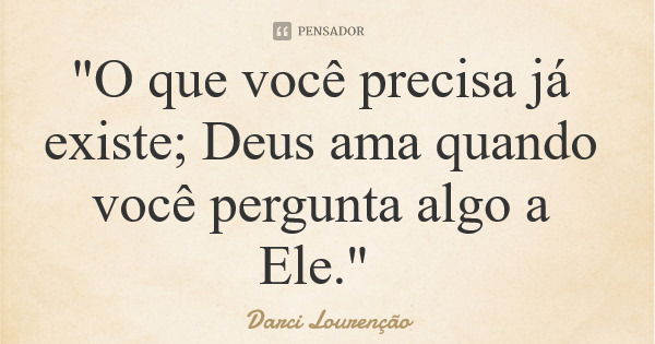 "O que você precisa já existe; Deus ama quando você pergunta algo a Ele."... Frase de Darci Lourenção.