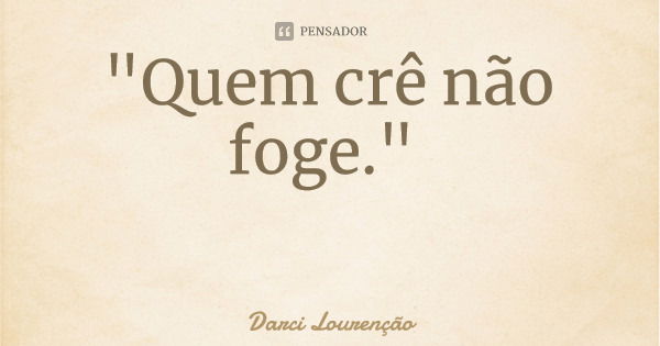 "Quem crê não foge."... Frase de Darci Lourenção.