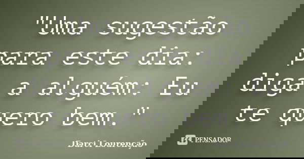 "Uma sugestão para este dia: diga a alguém: Eu te quero bem."... Frase de Darci Lourenção.
