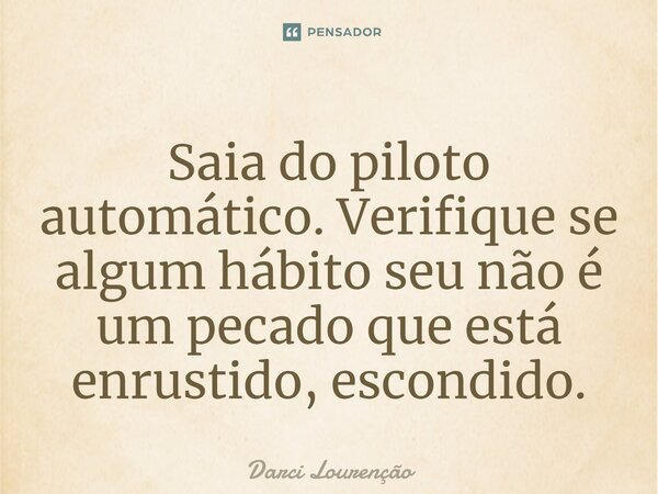 Saia do piloto automático. Verifique se algum hábito seu não é um pecado que está enrustido, escondido.... Frase de Darci Lourenção.