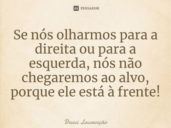 ⁠Se nós olharmos para a direita ou para a esquerda, nós não chegaremos ao alvo, porque ele está à frente!... Frase de Darci Lourenção.