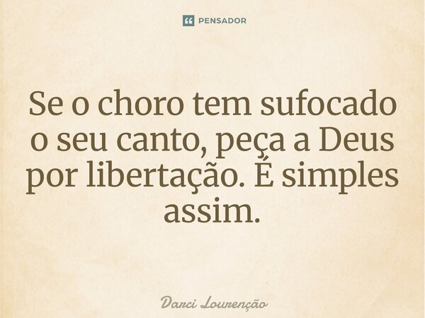 Se o choro tem sufocado o seu canto, peça a Deus por libertação. É simples assim.... Frase de Darci Lourenção.