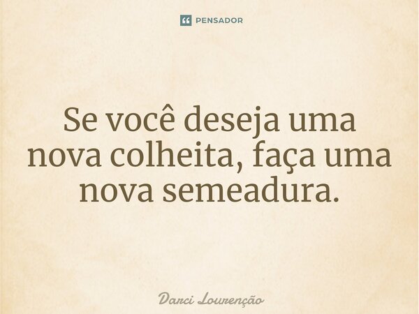 ⁠Se você deseja uma nova colheita, faça uma nova semeadura.... Frase de Darci Lourenção.
