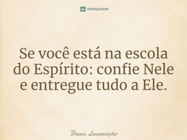 Se você está na escola do Espírito: confie Nele e entregue tudo a Ele.... Frase de Darci Lourenção.