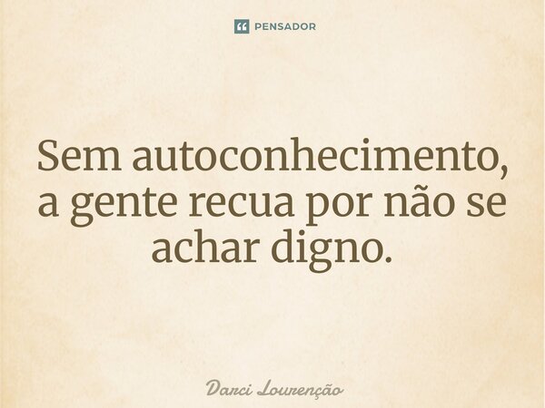 ⁠Sem autoconhecimento, a gente recua por não se achar digno.... Frase de Darci Lourenção.