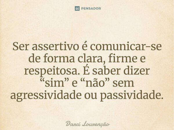 ⁠Ser assertivo é comunicar-se de forma clara, firme e respeitosa. É saber dizer “sim” e “não” sem agressividade ou passividade.... Frase de Darci Lourenção.