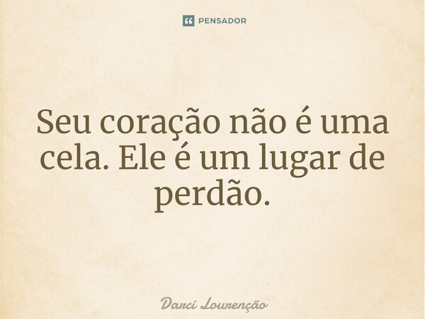 Seu coração não é uma cela. Ele é um lugar de perdão.... Frase de Darci Lourenção.