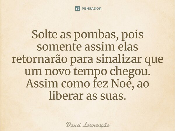 Solte as pombas, pois somente assim elas retornarão para sinalizar que um novo tempo chegou. Assim como fez Noé, ao liberar as suas.... Frase de Darci Lourenção.