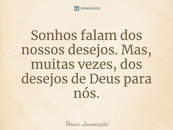Sonhos falam dos nossos desejos. Mas, muitas vezes, dos desejos de Deus para nós.... Frase de Darci Lourenção.
