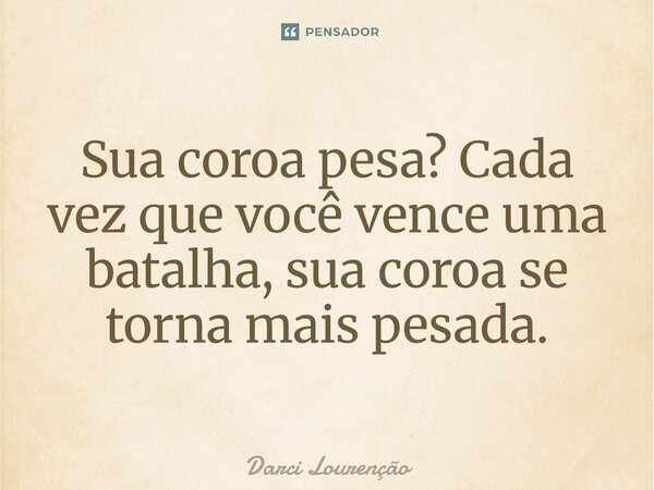 ⁠Sua coroa pesa? Cada vez que você vence uma batalha, sua coroa se torna mais pesada.... Frase de Darci Lourenção.
