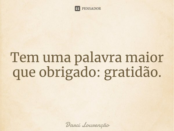 Tem uma palavra maior que obrigado: gratidão.... Frase de Darci Lourenção.