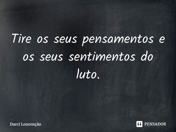 ⁠Tire os seus pensamentos e os seus sentimentos do luto.... Frase de Darci Lourenção.