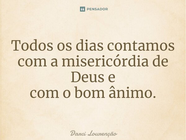 ⁠Todos os dias contamos com a misericórdia de Deus e comobomânimo.... Frase de Darci Lourenção.