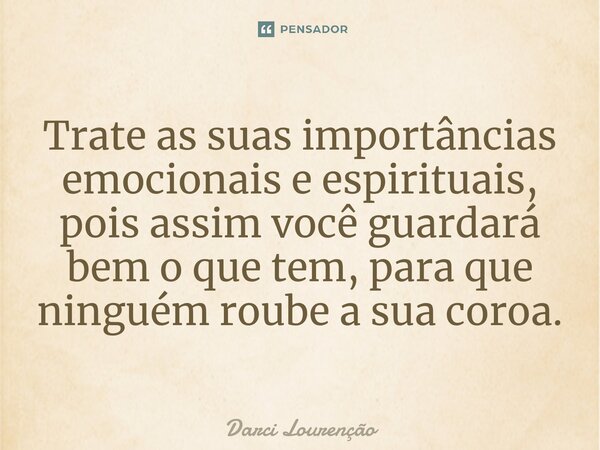 ⁠Trate as suas importâncias emocionais e espirituais, pois assim você guardará bem o que tem, para que ninguém roube a sua coroa.... Frase de Darci Lourenção.