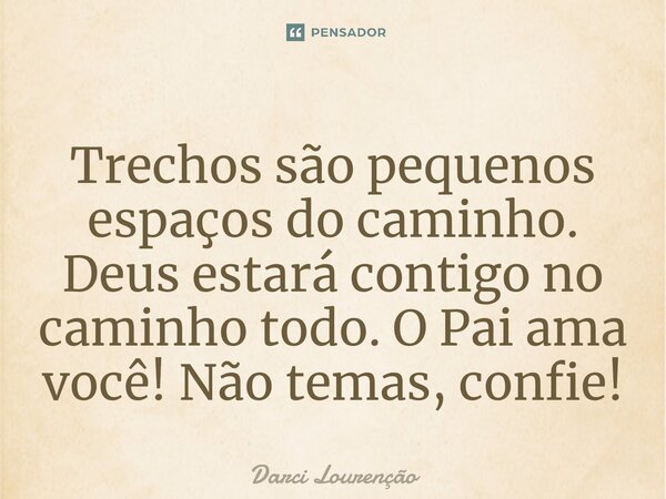 Trechos são pequenos espaços do caminho. Deus estará contigo no caminho todo. O Pai ama você! Não temas, confie!... Frase de Darci Lourenção.