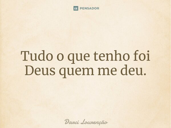 ⁠Tudo o que tenho foi Deus quem me deu.... Frase de Darci Lourenção.