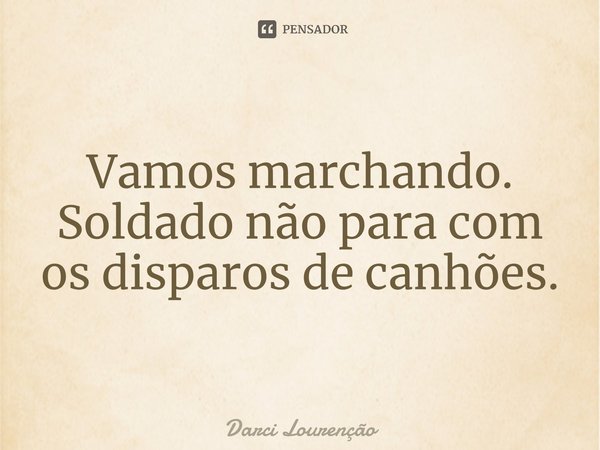 ⁠Vamos marchando. Soldado não para com os disparos de canhões.... Frase de Darci Lourenção.