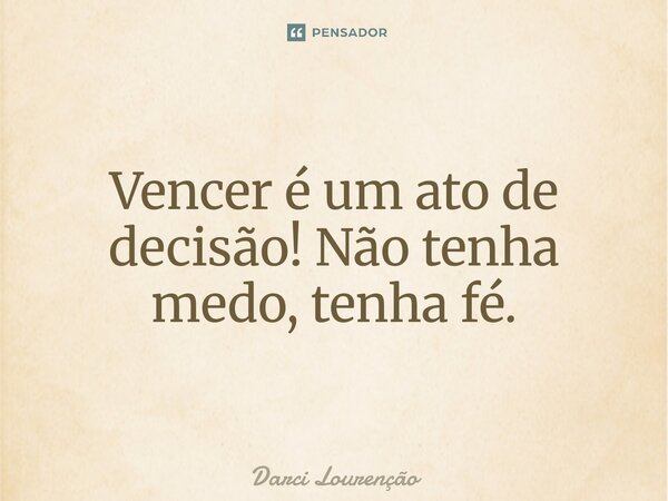 Vencer é um ato de decisão! Não tenha medo, tenha fé.... Frase de Darci Lourenção.