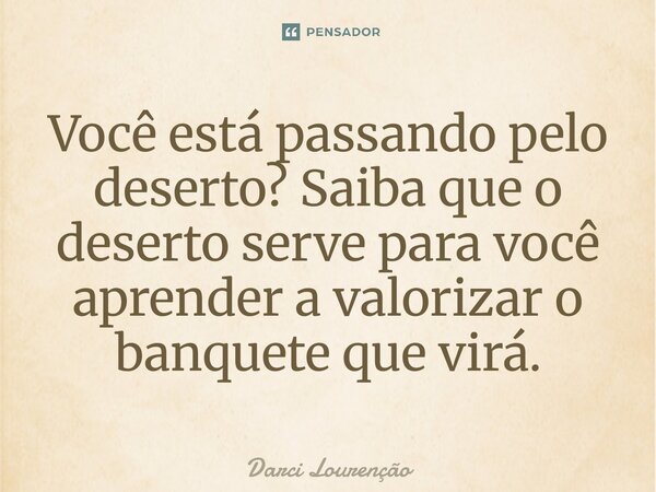 Você está passando pelo deserto? Saiba que o deserto serve para você aprender a valorizar o banquete que virá.... Frase de Darci Lourenção.