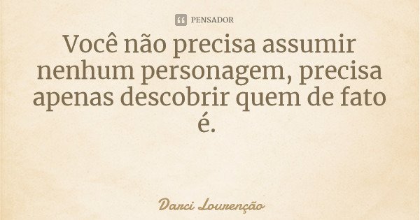 Você não precisa assumir nenhum personagem, precisa apenas descobrir quem de fato é.... Frase de Darci Lourenção.