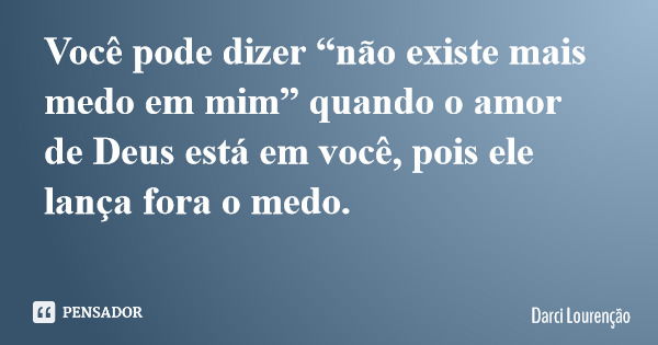 Você pode dizer “não existe mais medo em mim” quando o amor de Deus está em você, pois ele lança fora o medo.... Frase de Darci Lourenção.