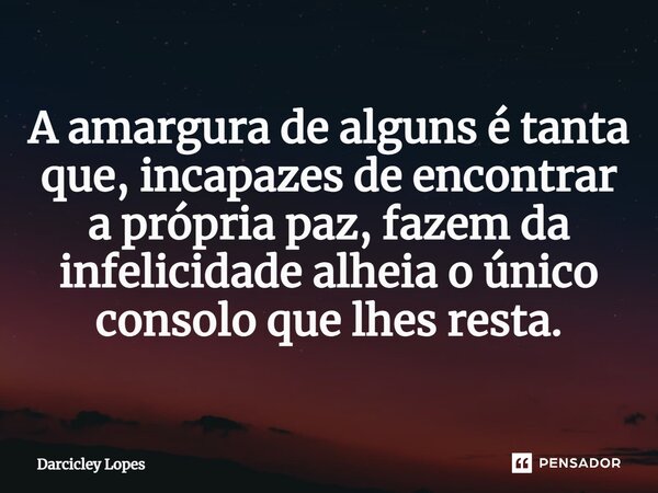 ⁠A amargura de alguns é tanta que, incapazes de encontrar a própria paz, fazem da infelicidade alheia o único consolo que lhes resta.... Frase de Darcicley Lopes.