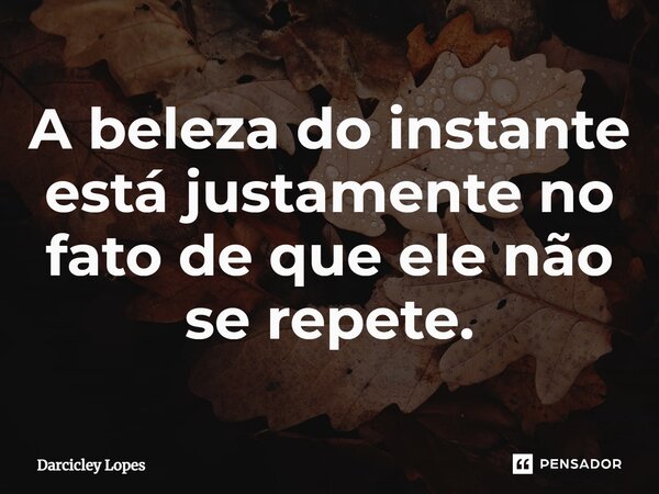 ⁠A beleza do instante está justamente no fato de que ele não se repete.... Frase de Darcicley Lopes.