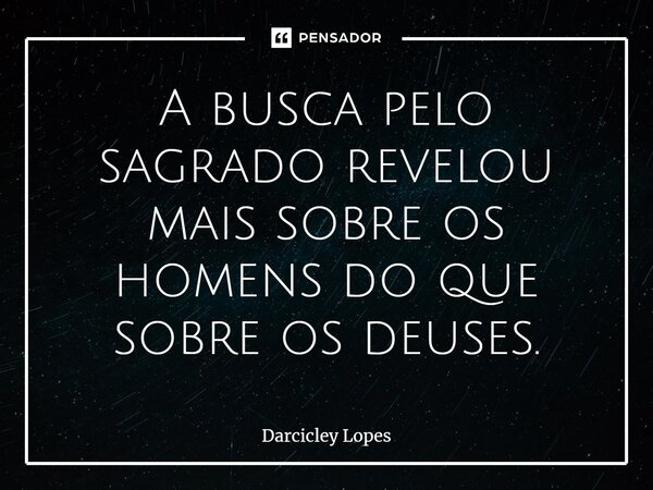 ⁠A busca pelo sagrado revelou mais sobre os homens do que sobre os deuses.... Frase de Darcicley Lopes.