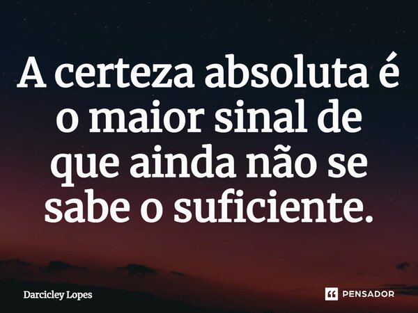 ⁠A certeza absoluta é o maior sinal de que ainda não se sabe o suficiente.... Frase de Darcicley Lopes.