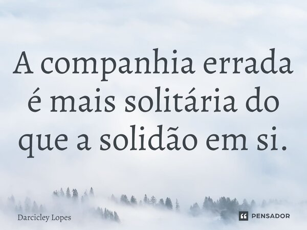 ⁠A companhia errada é mais solitária do que a solidão em si.... Frase de Darcicley Lopes.