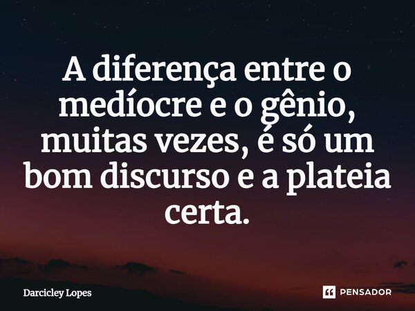 ⁠A diferença entre o medíocre e o gênio, muitas vezes, é só um bom discurso e a plateia certa.... Frase de Darcicley Lopes.