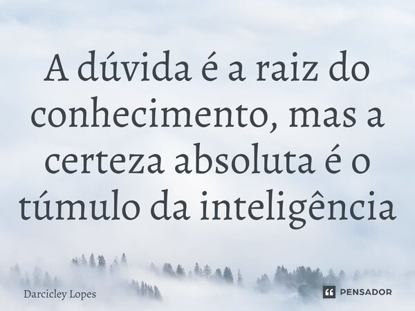 ⁠A dúvida é a raiz do conhecimento, mas a certeza absoluta é o túmulo da inteligência... Frase de Darcicley Lopes.