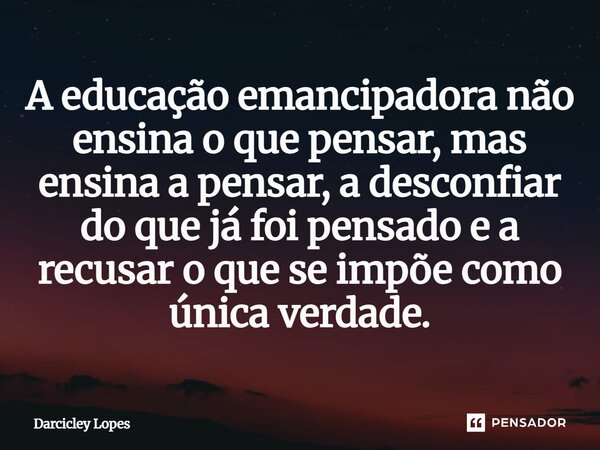 ⁠A educação emancipadora não ensina o que pensar, mas ensina a pensar, a desconfiar do que já foi pensado e a recusar o que se impõe como única verdade.... Frase de Darcicley Lopes.