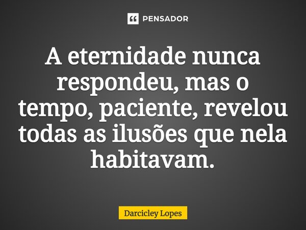 ⁠A eternidade nunca respondeu, mas o tempo, paciente, revelou todas as ilusões que nela habitavam.... Frase de Darcicley Lopes.